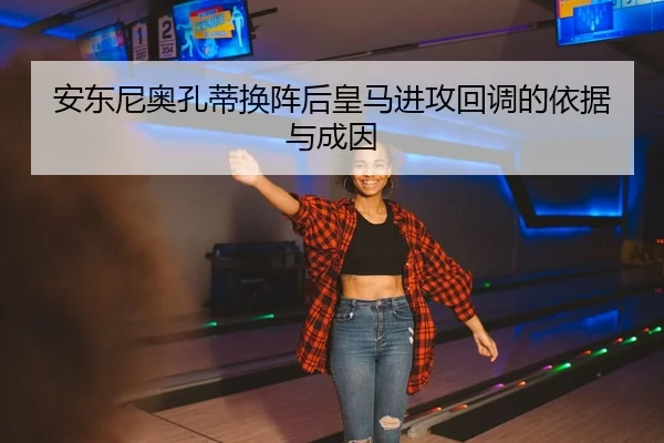 安东尼奥孔蒂换阵后皇马进攻回调的依据与成因