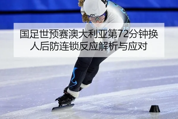 国足世预赛澳大利亚第72分钟换人后防连锁反应解析与应对