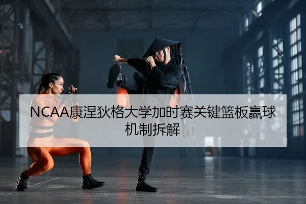 NCAA康涅狄格大学加时赛关键篮板赢球机制拆解