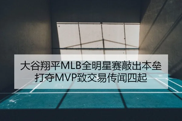 大谷翔平MLB全明星赛敲出本垒打夺MVP致交易传闻四起